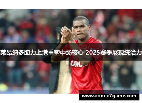 莱昂纳多助力上港重塑中场核心 2025赛季展现统治力