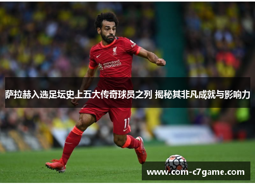 萨拉赫入选足坛史上五大传奇球员之列 揭秘其非凡成就与影响力