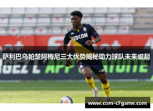 萨利巴乌帕楚阿梅尼三大优势揭秘助力球队未来崛起
