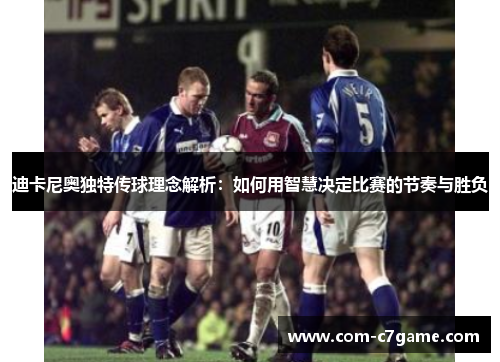 迪卡尼奥独特传球理念解析：如何用智慧决定比赛的节奏与胜负