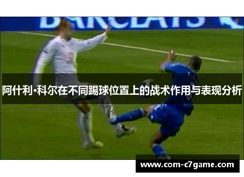 阿什利·科尔在不同踢球位置上的战术作用与表现分析