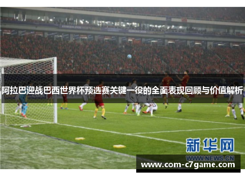 阿拉巴迎战巴西世界杯预选赛关键一役的全面表现回顾与价值解析